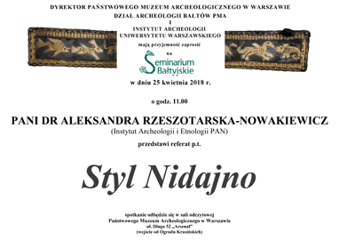Zaproszenie na Seminarium Bałtyjskie. Po kliknięciu otworzy się zaproszenie o większym rozmiarze. Tekst zaproszenia: W dniu 25 kwietnia 2018 roku o godzinie 11.00 pani dr Alaksandra Rzeszotarska - Nowakiewicz z Instytutu Archeologii i Etnologii PAN przedstawi referat Styl Nidajno. Spotaknie odbędzie sie w sali odczytowej, wejście od Ogrodu Krasińskich.